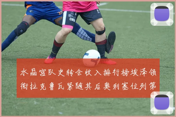 水晶宫队史转会收入排行榜埃泽领衔拉克鲁瓦紧随其后奥利塞位列第四