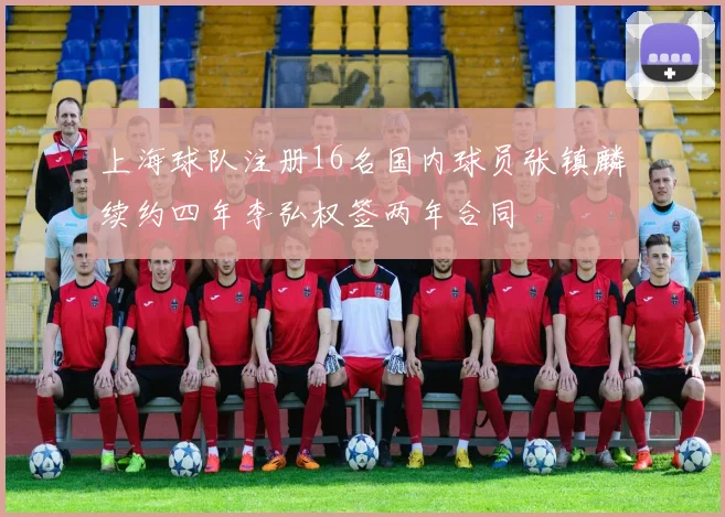 上海球队注册16名国内球员张镇麟续约四年李弘权签两年合同