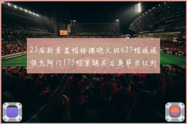 23届新秀盖帽榜揭晓文班627帽遥遥领先阿门175帽紧随其后奥萨尔位列第三