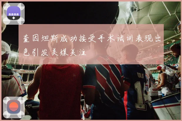 奎因坦斯成功接受手术试训表现出色引发美媒关注