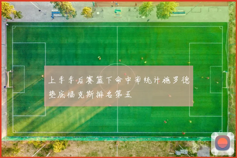 上季季后赛篮下命中率统计施罗德垫底福克斯排名第五