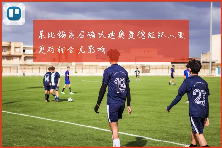 莱比锡高层确认迪奥曼德经纪人变更对转会无影响