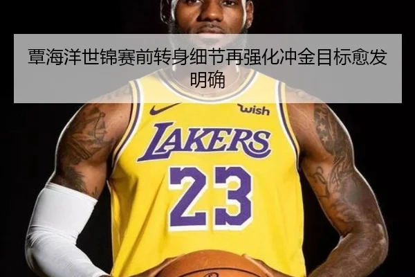 覃海洋世锦赛前转身细节再强化冲金目标愈发明确