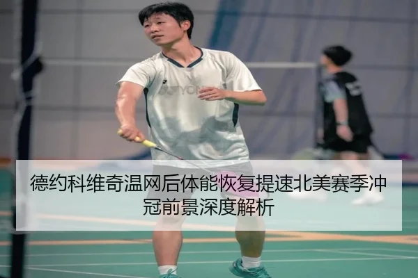 德约科维奇温网后体能恢复提速北美赛季冲冠前景深度解析