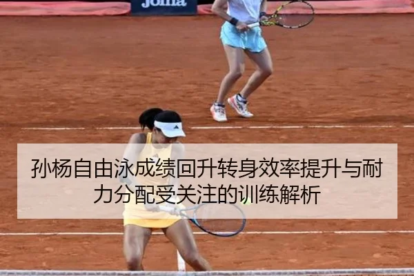 孙杨自由泳成绩回升转身效率提升与耐力分配受关注的训练解析