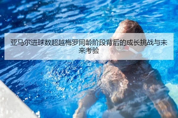 亚马尔进球数超越梅罗同龄阶段背后的成长挑战与未来考验