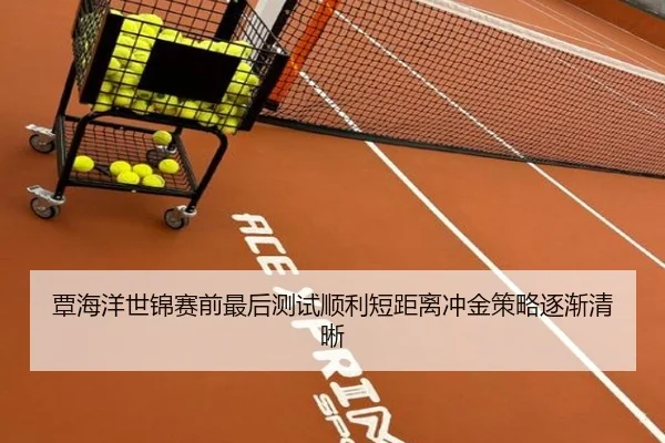 覃海洋世锦赛前最后测试顺利短距离冲金策略逐渐清晰