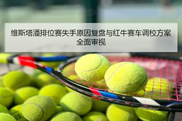 维斯塔潘排位赛失手原因复盘与红牛赛车调校方案全面审视