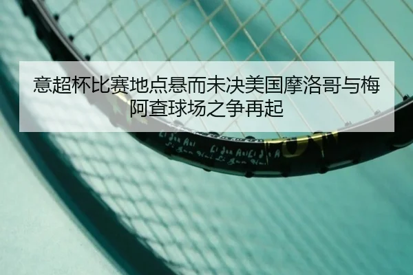 意超杯比赛地点悬而未决美国摩洛哥与梅阿查球场之争再起